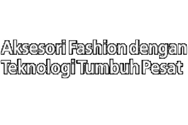 Aksesori Fashion dengan Teknologi Tumbuh Pesat